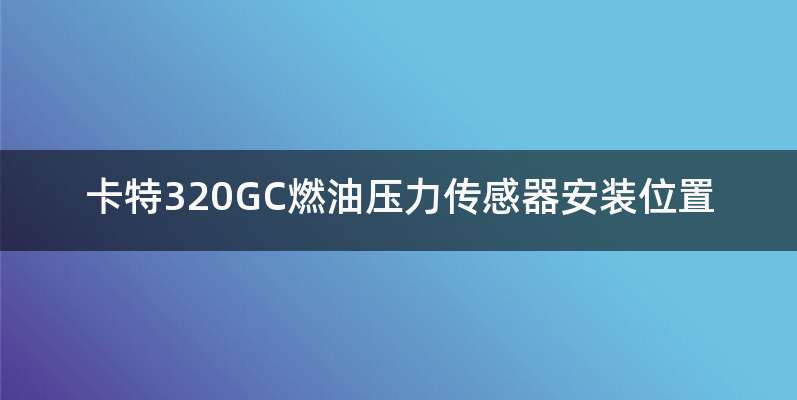 卡特320GC燃油压力传感器安装位置