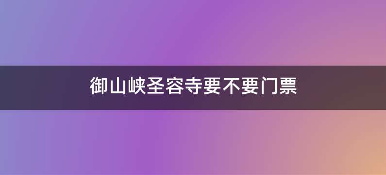 御山峡圣容寺要不要门票