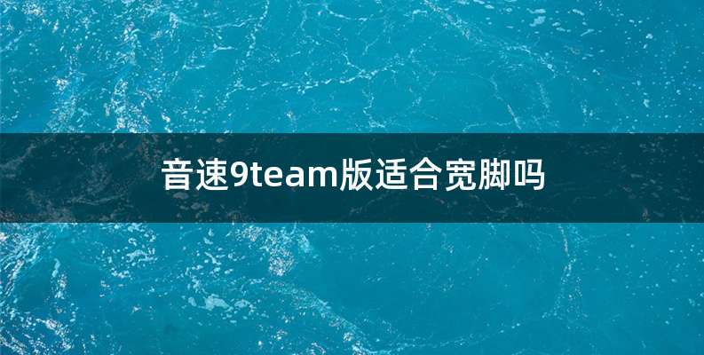 音速9team版适合宽脚吗