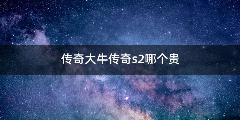 传奇大牛传奇s2哪个贵