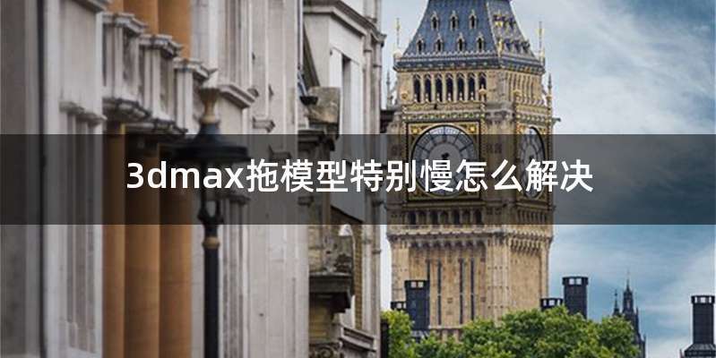 3dmax拖模型特别慢怎么解决