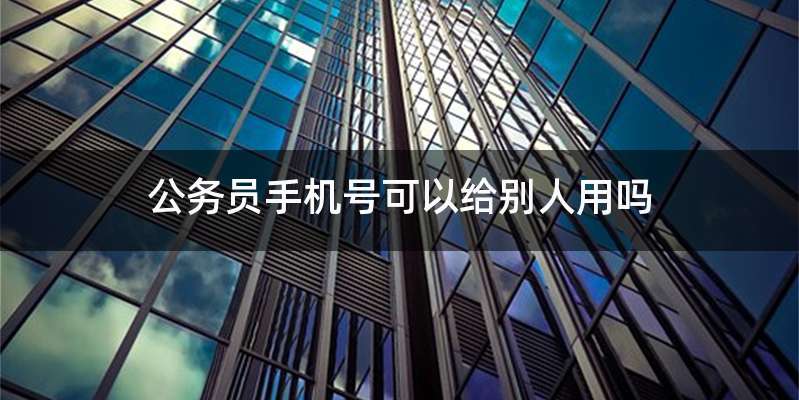 公务员手机号可以给别人用吗