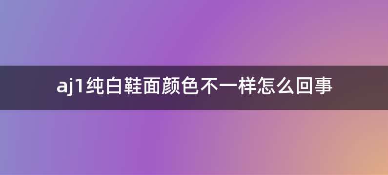aj1纯白鞋面颜色不一样怎么回事