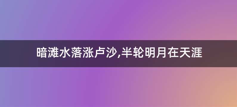 暗滩水落涨卢沙,半轮明月在天涯