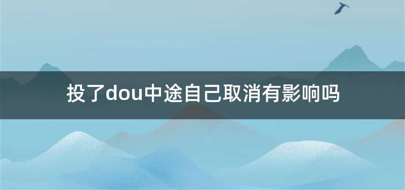投了dou中途自己取消有影响吗