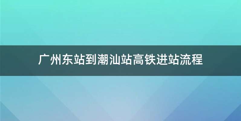 广州东站到潮汕站高铁进站流程