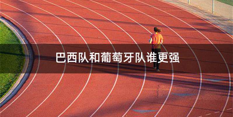 巴西队和葡萄牙队谁更强