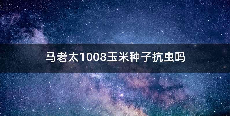 马老太1008玉米种子抗虫吗