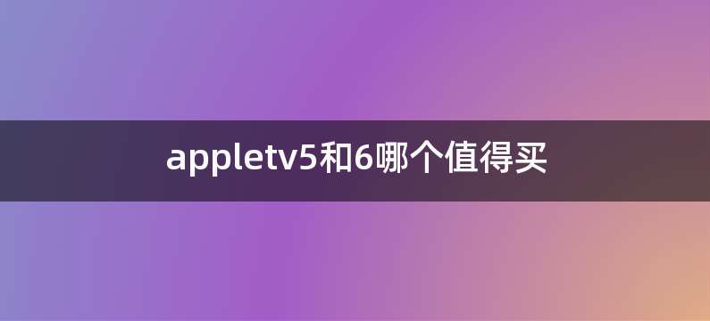 appletv5和6哪个值得买