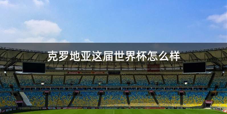 克罗地亚这届世界杯怎么样