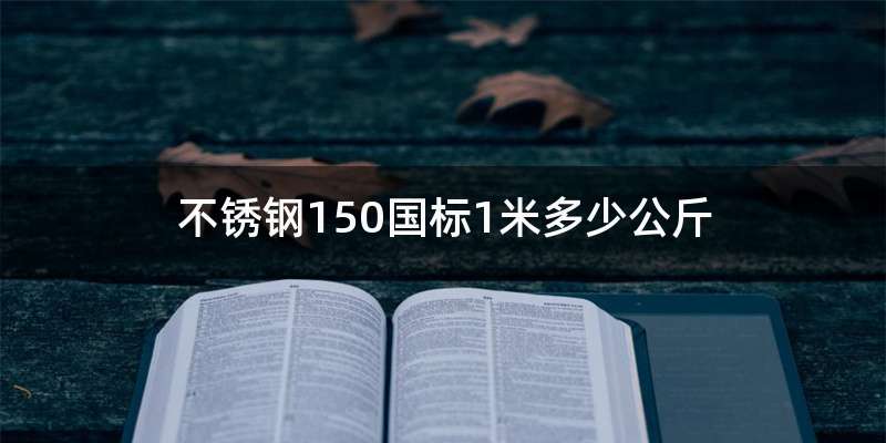 不锈钢150国标1米多少公斤