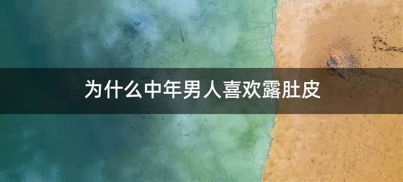 为什么中年男人喜欢露肚皮
