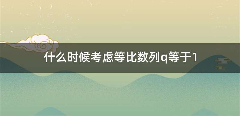 什么时候考虑等比数列q等于1