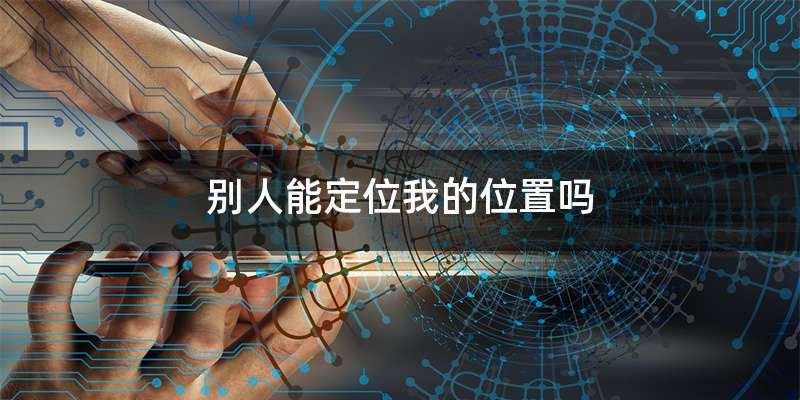 别人能定位我的位置吗