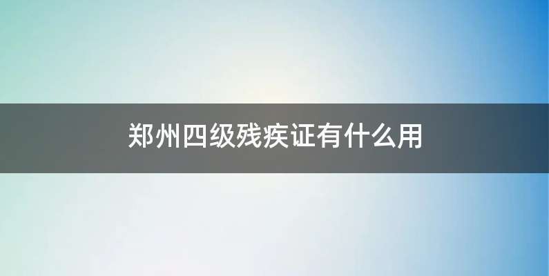 郑州四级残疾证有什么用