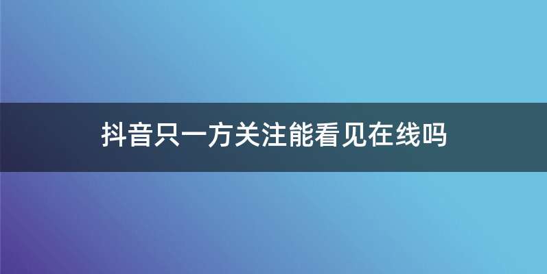 抖音只一方关注能看见在线吗