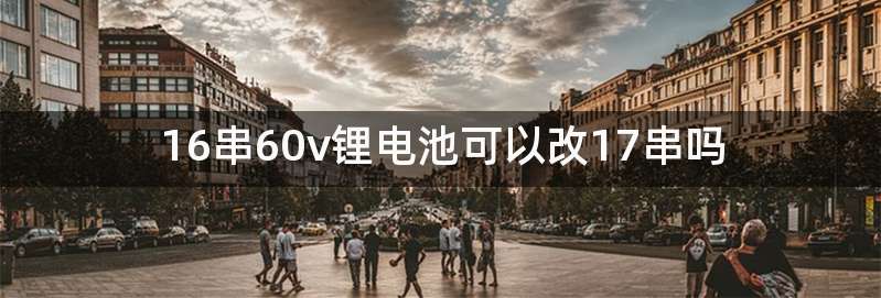 16串60v锂电池可以改17串吗