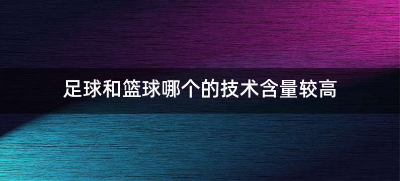足球和篮球哪个的技术含量较高