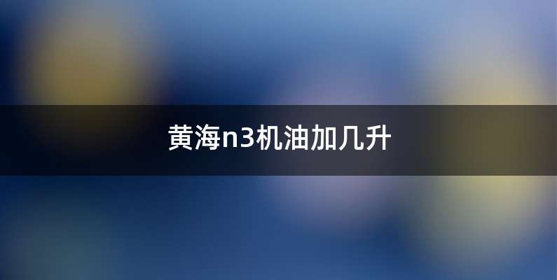 黄海n3机油加几升