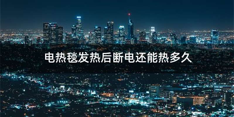 电热毯发热后断电还能热多久