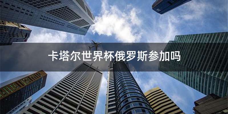 卡塔尔世界杯俄罗斯参加吗