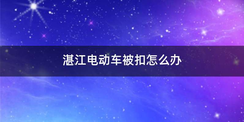 湛江电动车被扣怎么办