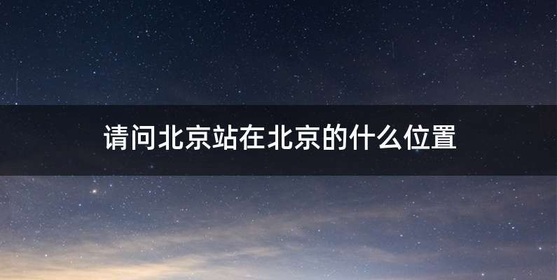请问北京站在北京的什么位置