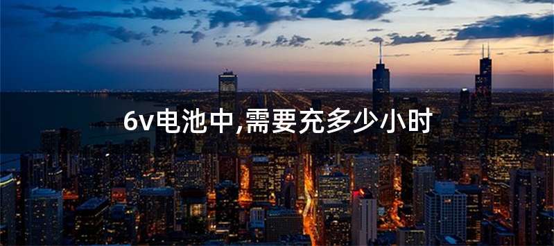 6v电池中,需要充多少小时