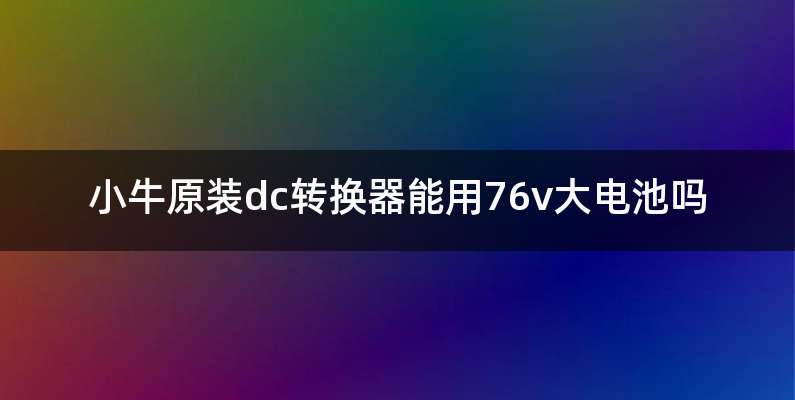 小牛原装dc转换器能用76v大电池吗