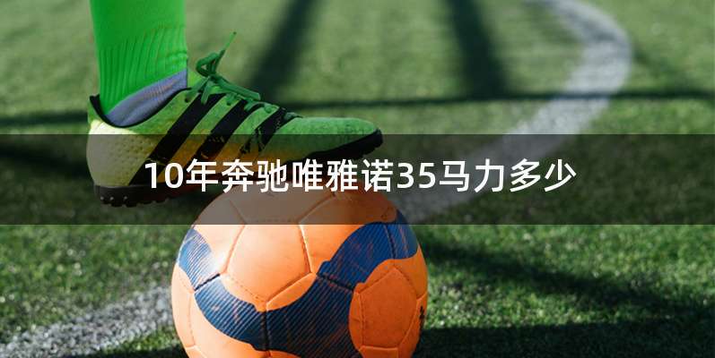 10年奔驰唯雅诺35马力多少