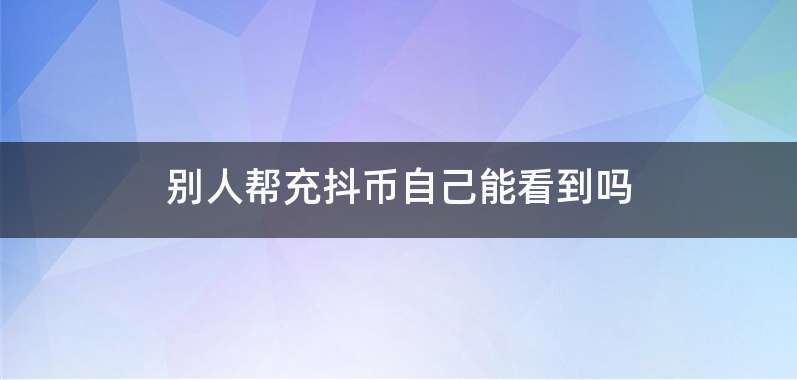 别人帮充抖币自己能看到吗