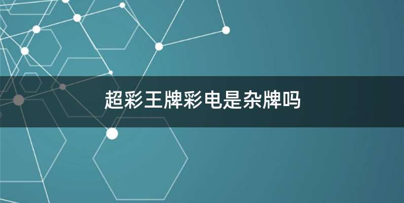 超彩王牌彩电是杂牌吗