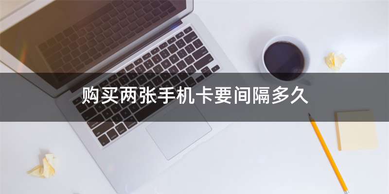 购买两张手机卡要间隔多久