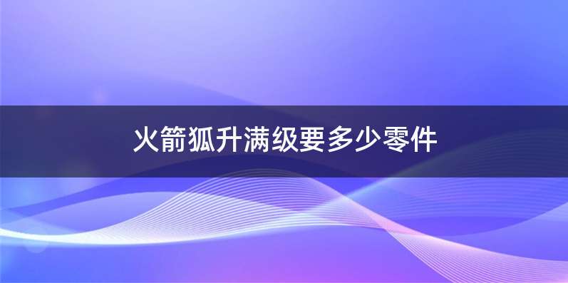 火箭狐升满级要多少零件