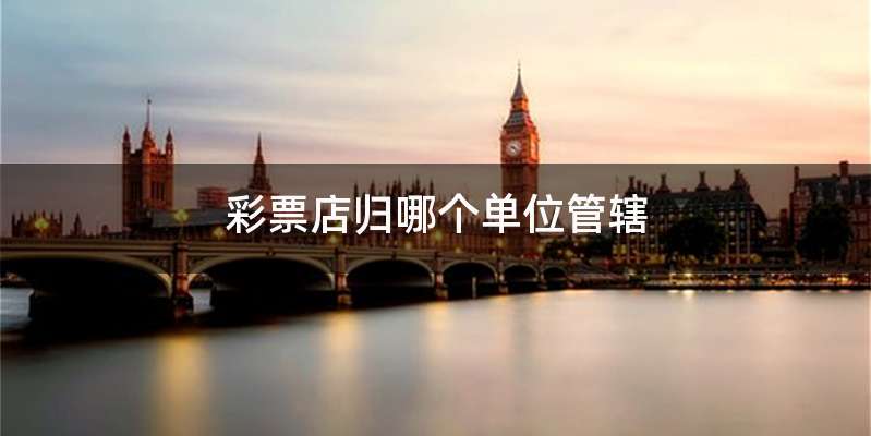 彩票店归哪个单位管辖