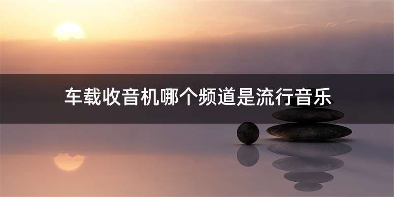 车载收音机哪个频道是流行音乐