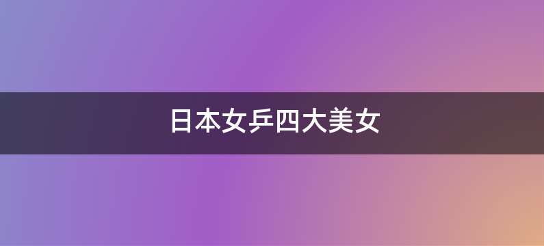 日本女乒四大美女