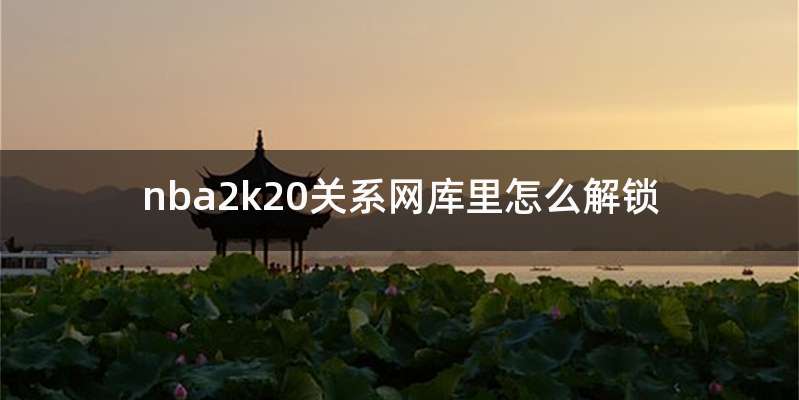 nba2k20关系网库里怎么解锁