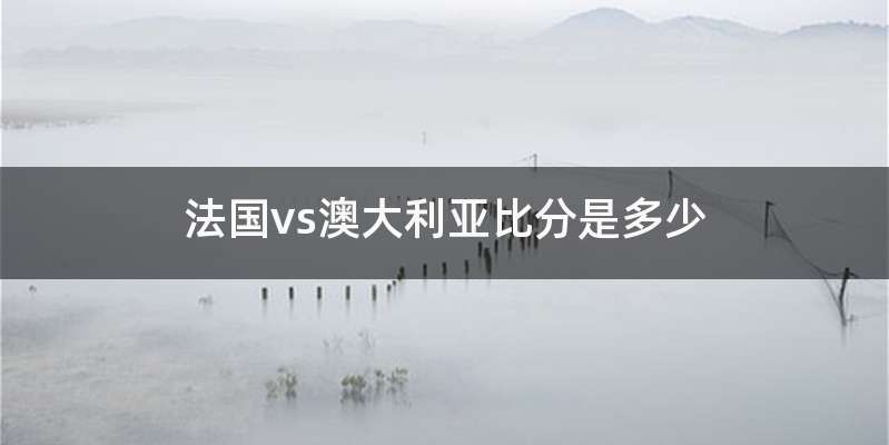 法国vs澳大利亚比分是多少