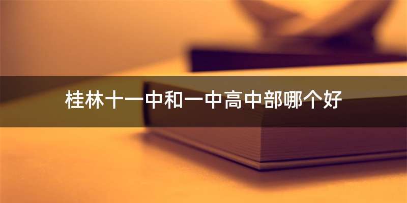 桂林十一中和一中高中部哪个好