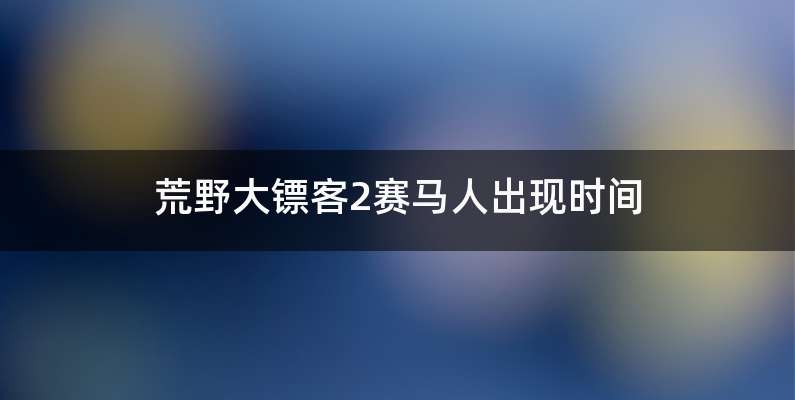 荒野大镖客2赛马人出现时间