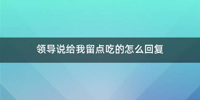 领导说给我留点吃的怎么回复