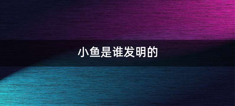 小鱼是谁发明的