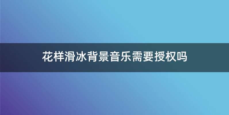 花样滑冰背景音乐需要授权吗