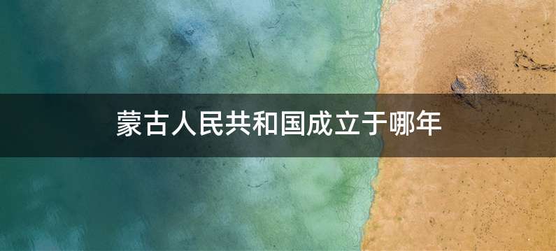 蒙古人民共和国成立于哪年