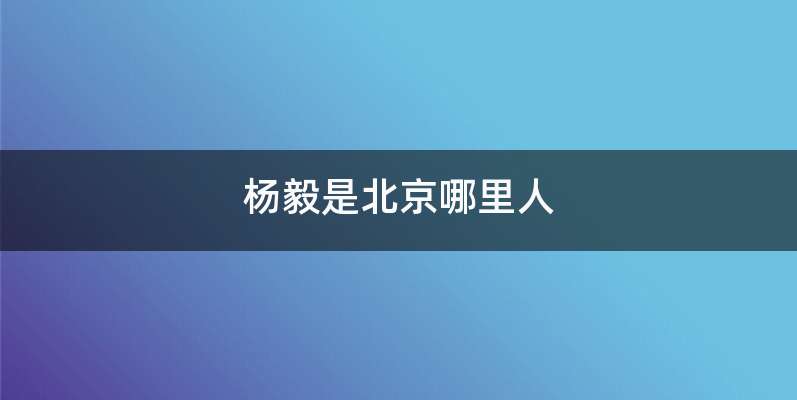 杨毅是北京哪里人