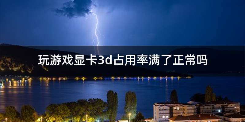 玩游戏显卡3d占用率满了正常吗