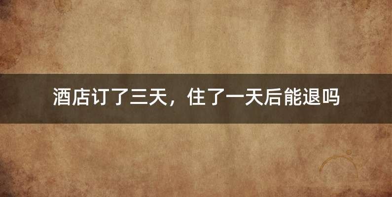酒店订了三天，住了一天后能退吗