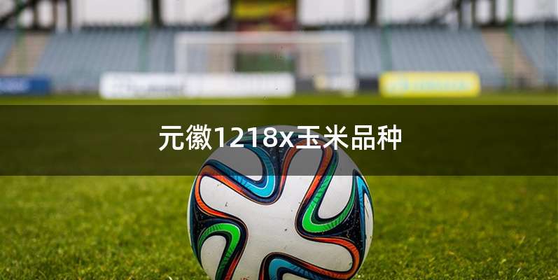 元徽1218x玉米品种