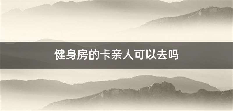 健身房的卡亲人可以去吗